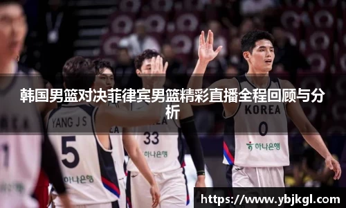 韩国男篮对决菲律宾男篮精彩直播全程回顾与分析